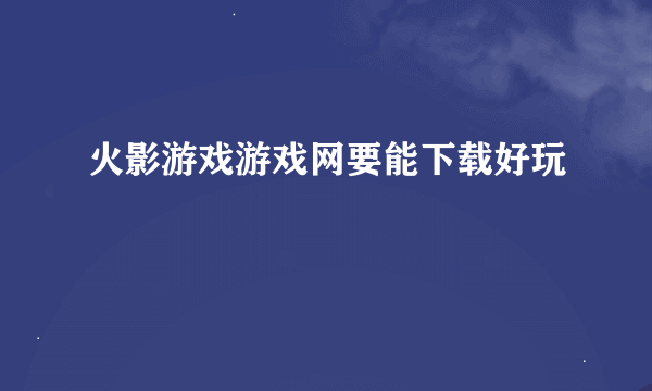 火影游戏游戏网要能下载好玩