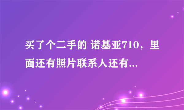 买了个二手的 诺基亚710，里面还有照片联系人还有短信啥的，如何删除所有联系人还有删除已经登录的邮箱