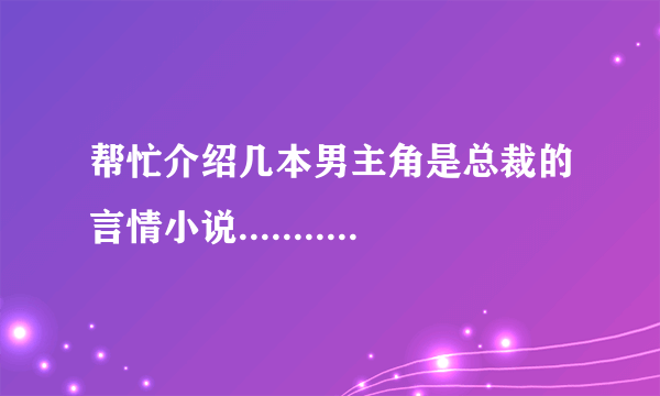 帮忙介绍几本男主角是总裁的言情小说.................