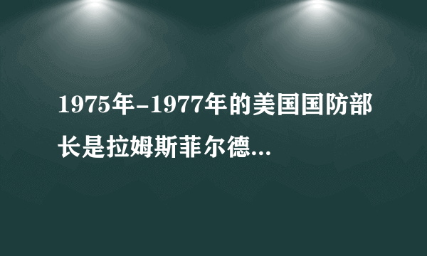 1975年-1977年的美国国防部长是拉姆斯菲尔德（Donald Henry Rumsfeld）还是他的父亲什么的？