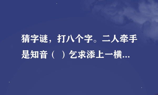 猜字谜，打八个字。二人牵手是知音（ ）乞求添上一横眉（ ）恋人无心又相随（ ）令人落下两滴泪