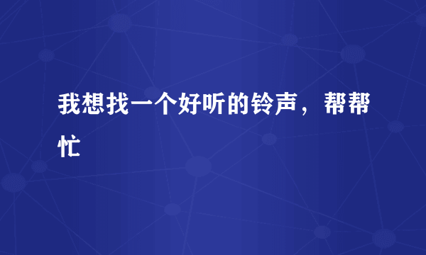 我想找一个好听的铃声，帮帮忙