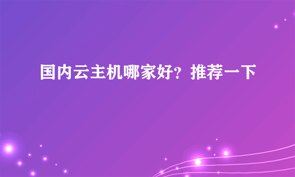 国内云主机哪家好？推荐一下