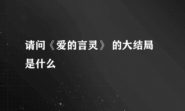 请问《爱的言灵》 的大结局是什么