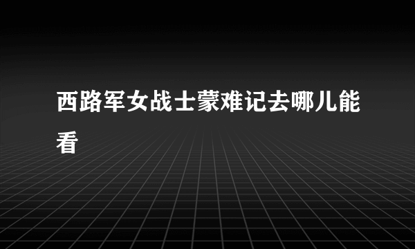 西路军女战士蒙难记去哪儿能看