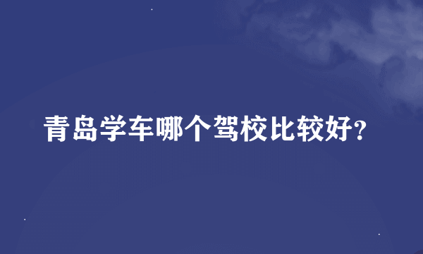 青岛学车哪个驾校比较好？