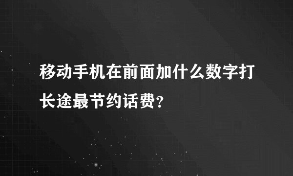 移动手机在前面加什么数字打长途最节约话费？