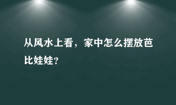 从风水上看，家中怎么摆放芭比娃娃？