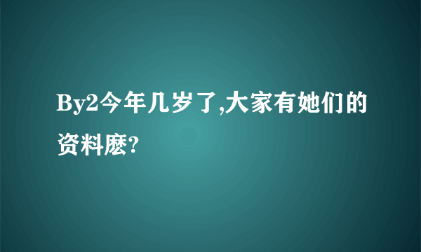 By2今年几岁了,大家有她们的资料麽?