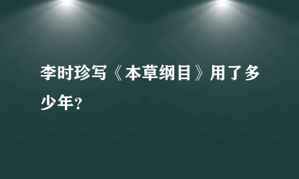 李时珍写《本草纲目》用了多少年？