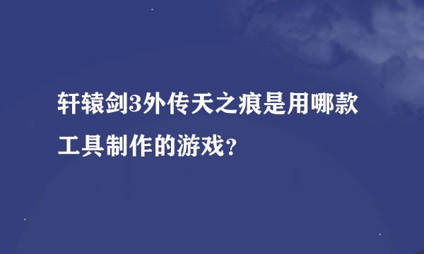 轩辕剑3外传天之痕是用哪款工具制作的游戏？