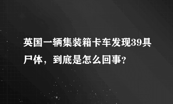 英国一辆集装箱卡车发现39具尸体，到底是怎么回事？