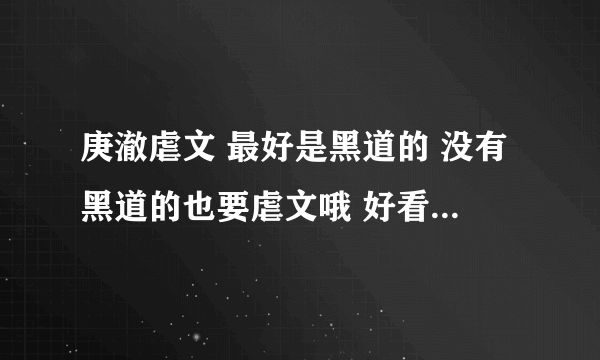 庚澈虐文 最好是黑道的 没有黑道的也要虐文哦 好看的 像毒の迷情那样就很好看了 呵呵