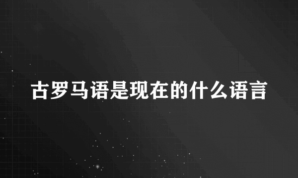 古罗马语是现在的什么语言