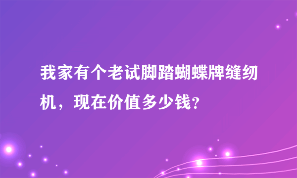 我家有个老试脚踏蝴蝶牌缝纫机，现在价值多少钱？