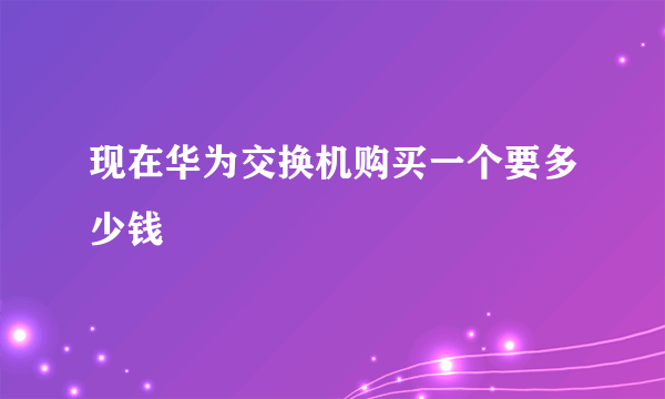 现在华为交换机购买一个要多少钱