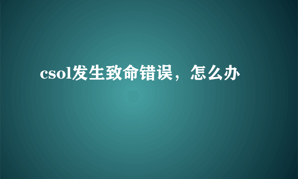 csol发生致命错误，怎么办