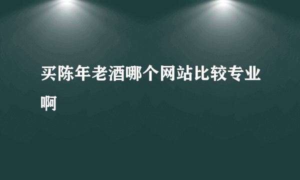 买陈年老酒哪个网站比较专业啊