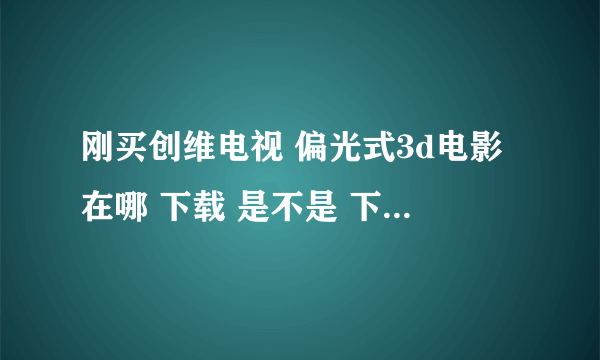 刚买创维电视 偏光式3d电影在哪 下载 是不是 下左右格式的3D电影 就能看啊