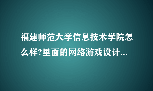 福建师范大学信息技术学院怎么样?里面的网络游戏设计好吗？？？