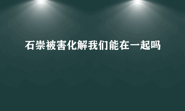 石崇被害化解我们能在一起吗