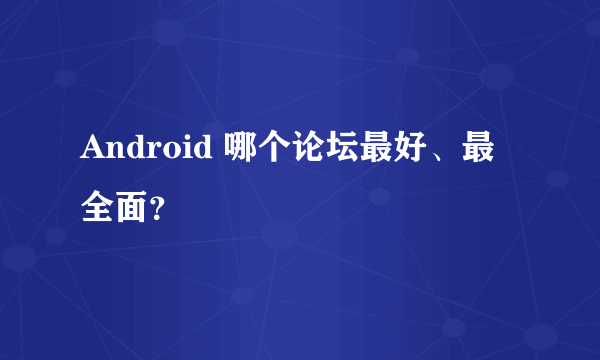 Android 哪个论坛最好、最全面？