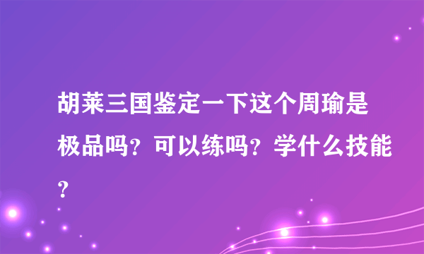 胡莱三国鉴定一下这个周瑜是极品吗？可以练吗？学什么技能？