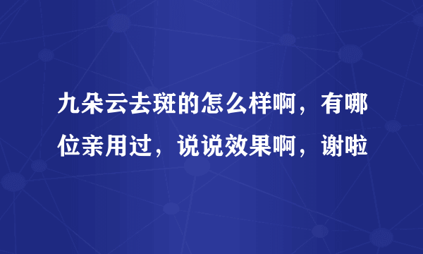 九朵云去斑的怎么样啊，有哪位亲用过，说说效果啊，谢啦