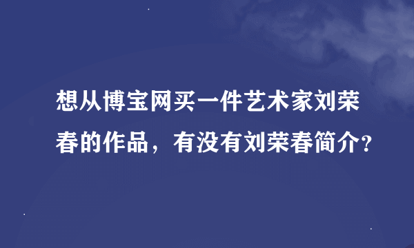 想从博宝网买一件艺术家刘荣春的作品，有没有刘荣春简介？