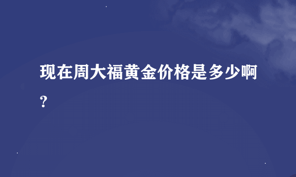 现在周大福黄金价格是多少啊?