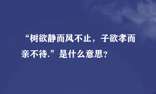 “树欲静而风不止，子欲孝而亲不待.”是什么意思？