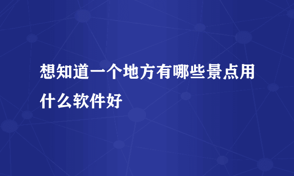 想知道一个地方有哪些景点用什么软件好