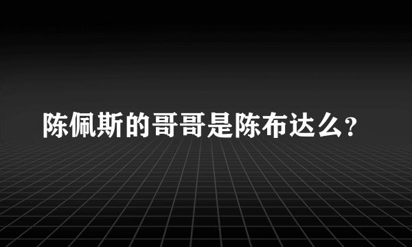 陈佩斯的哥哥是陈布达么？