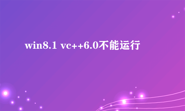 win8.1 vc++6.0不能运行