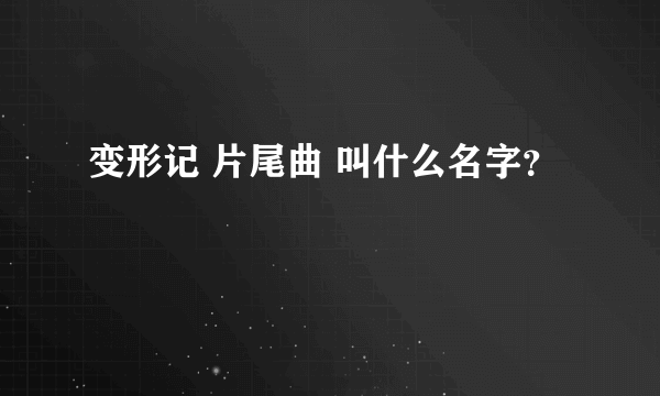 变形记 片尾曲 叫什么名字？