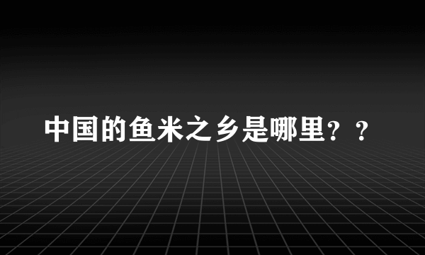 中国的鱼米之乡是哪里？？