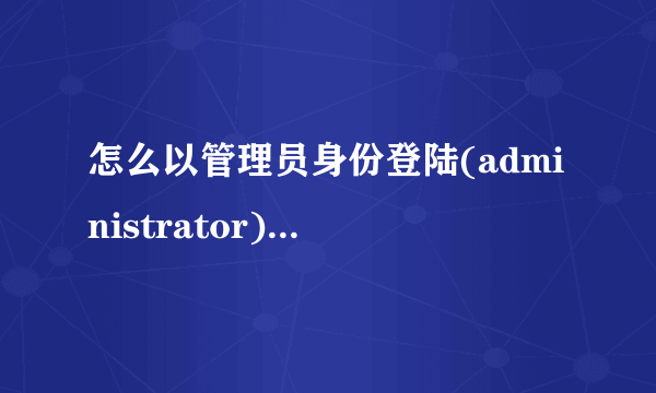 怎么以管理员身份登陆(administrator)进入系统？？？