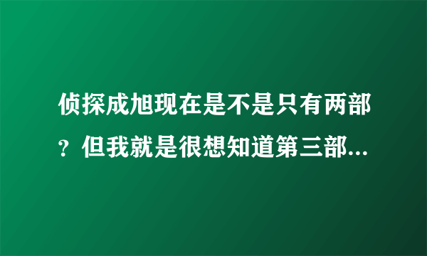 侦探成旭现在是不是只有两部？但我就是很想知道第三部的剧情！！还有到底第三部拍不拍？！还是己经拍好了