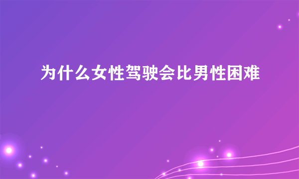 为什么女性驾驶会比男性困难