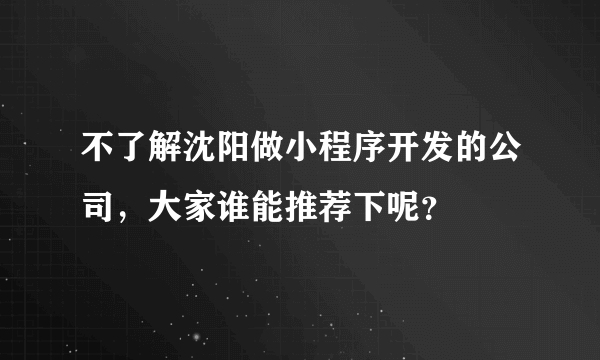 不了解沈阳做小程序开发的公司，大家谁能推荐下呢？