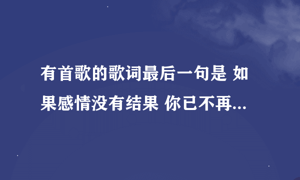 有首歌的歌词最后一句是 如果感情没有结果 你已不再爱我 叫什么歌名阿