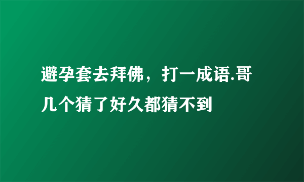 避孕套去拜佛，打一成语.哥几个猜了好久都猜不到