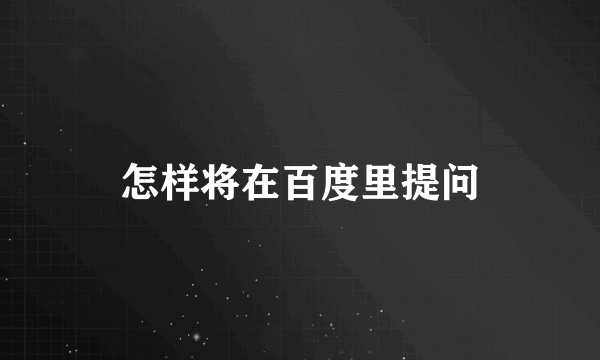 怎样将在百度里提问