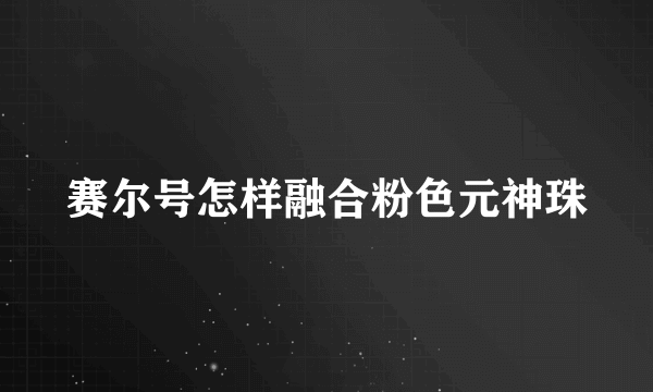 赛尔号怎样融合粉色元神珠