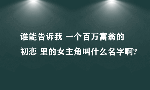 谁能告诉我 一个百万富翁的初恋 里的女主角叫什么名字啊?