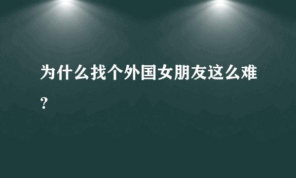 为什么找个外国女朋友这么难？