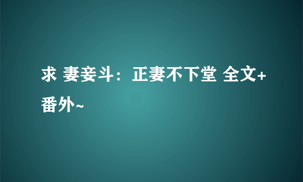 求 妻妾斗：正妻不下堂 全文+番外~