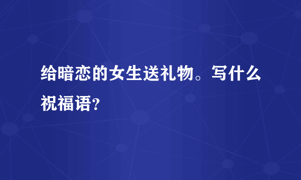 给暗恋的女生送礼物。写什么祝福语？