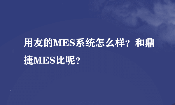 用友的MES系统怎么样？和鼎捷MES比呢？