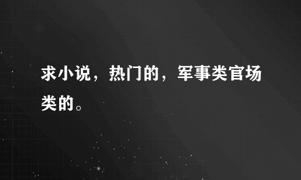 求小说，热门的，军事类官场类的。